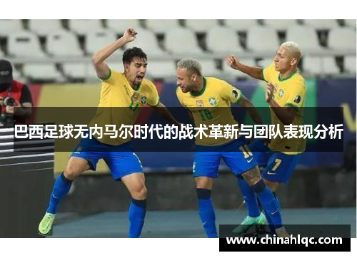 巴西足球无内马尔时代的战术革新与团队表现分析