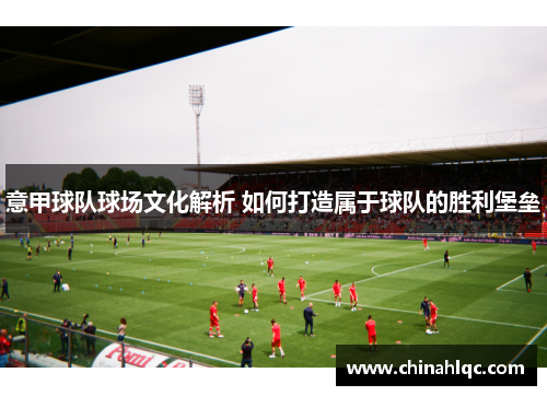 意甲球队球场文化解析 如何打造属于球队的胜利堡垒