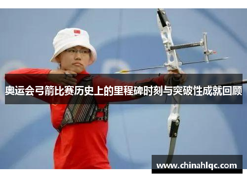 奥运会弓箭比赛历史上的里程碑时刻与突破性成就回顾