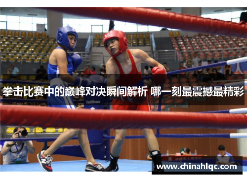 拳击比赛中的巅峰对决瞬间解析 哪一刻最震撼最精彩