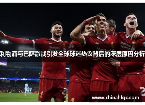 利物浦与巴萨激战引发全球球迷热议背后的深层原因分析