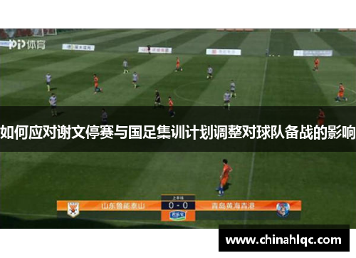 如何应对谢文停赛与国足集训计划调整对球队备战的影响