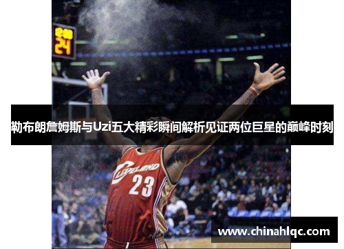 勒布朗詹姆斯与Uzi五大精彩瞬间解析见证两位巨星的巅峰时刻