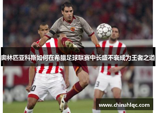 奥林匹亚科斯如何在希腊足球联赛中长盛不衰成为王者之道