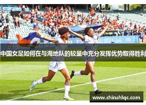 中国女足如何在与海地队的较量中充分发挥优势取得胜利