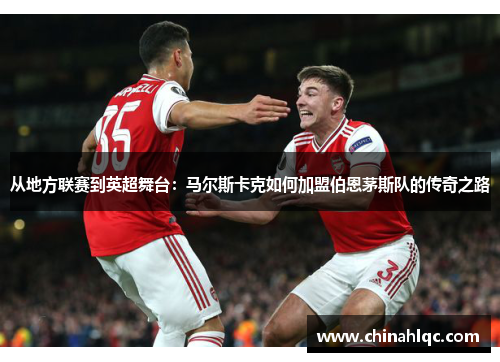 从地方联赛到英超舞台：马尔斯卡克如何加盟伯恩茅斯队的传奇之路