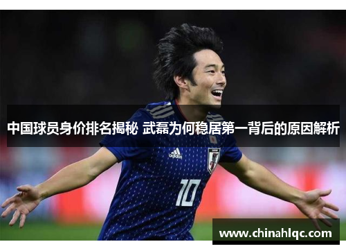 中国球员身价排名揭秘 武磊为何稳居第一背后的原因解析