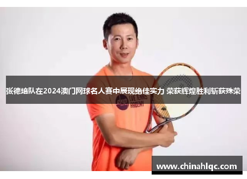 张德培队在2024澳门网球名人赛中展现绝佳实力 荣获辉煌胜利斩获殊荣