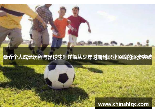 桑乔个人成长历程与足球生涯详解从少年时期到职业顶峰的逐步突破