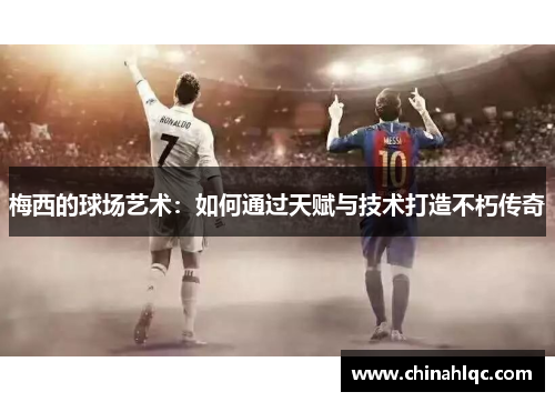 梅西的球场艺术：如何通过天赋与技术打造不朽传奇