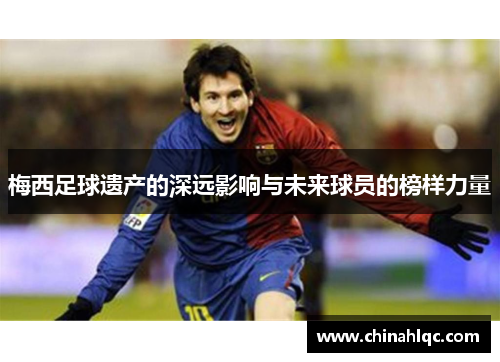 梅西足球遗产的深远影响与未来球员的榜样力量