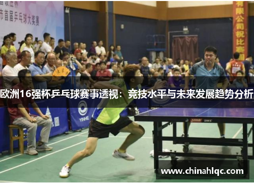 欧洲16强杯乒乓球赛事透视：竞技水平与未来发展趋势分析