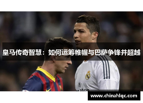 皇马传奇智慧：如何运筹帷幄与巴萨争锋并超越