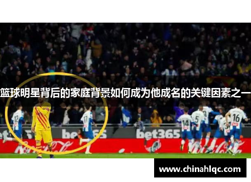 篮球明星背后的家庭背景如何成为他成名的关键因素之一