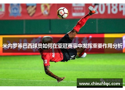 米内罗等巴西球员如何在亚冠赛事中发挥重要作用分析