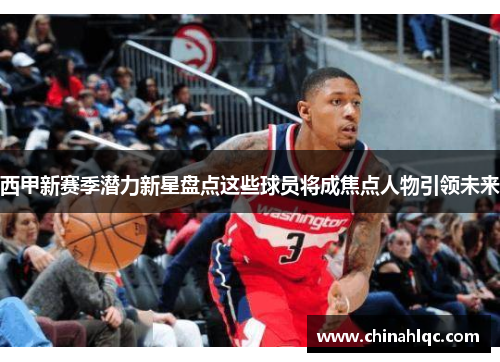 西甲新赛季潜力新星盘点这些球员将成焦点人物引领未来 西甲新赛季潜力新星盘点这些球员将成焦点人物引领未来