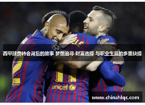 西甲球员转会背后的故事 梦想追寻 财富选择 与职业生涯的多重抉择 西甲球员转会背后的故事 梦想追寻 财富选择 与职业生涯的多重抉择