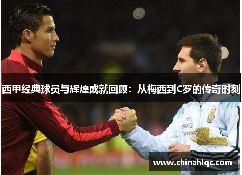 西甲经典球员与辉煌成就回顾:从梅西到C罗的传奇时刻 西甲经典球员与辉煌成就回顾:从梅西到C罗的传奇时刻