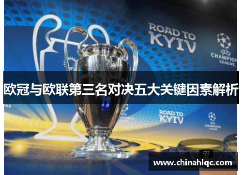 欧冠与欧联第三名对决五大关键因素解析 欧冠与欧联第三名对决五大关键因素解析