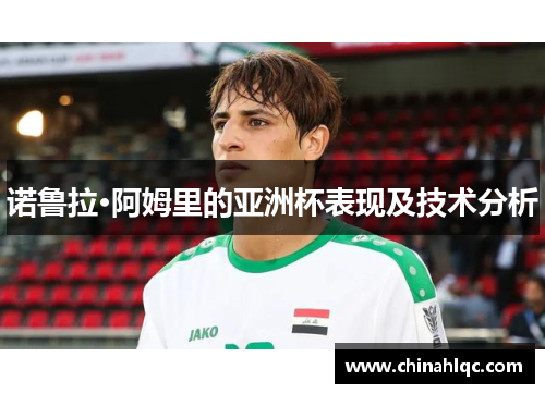 诺鲁拉·阿姆里的亚洲杯表现及技术分析 诺鲁拉·阿姆里的亚洲杯表现及技术分析