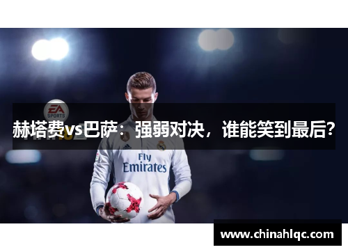 赫塔费vs巴萨：强弱对决，谁能笑到最后？