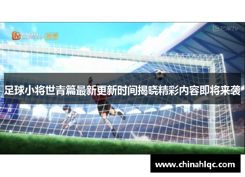 足球小将世青篇最新更新时间揭晓精彩内容即将来袭