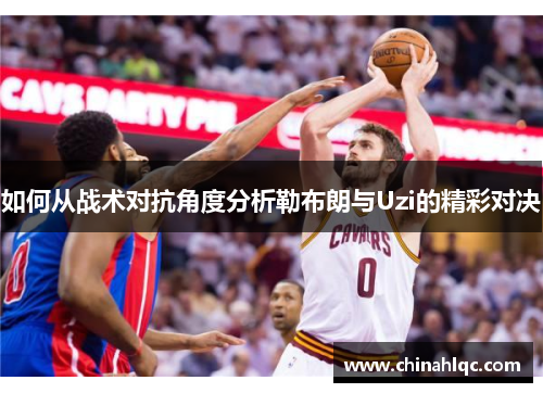 如何从战术对抗角度分析勒布朗与Uzi的精彩对决
