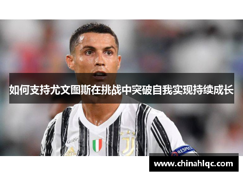 如何支持尤文图斯在挑战中突破自我实现持续成长 如何支持尤文图斯在挑战中突破自我实现持续成长