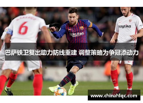 巴萨铁卫复出助力防线重建 调整策略为争冠添动力