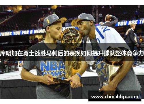 库明加在勇士战胜马刺后的表现如何提升球队整体竞争力