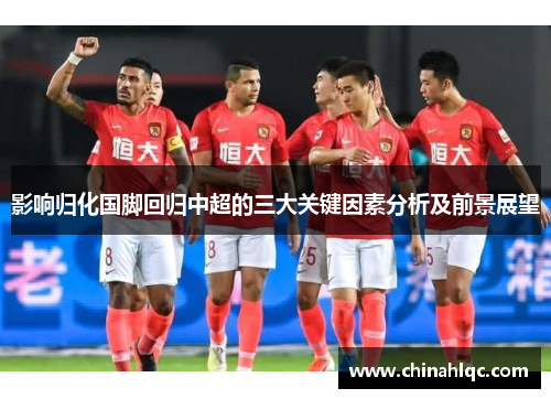 影响归化国脚回归中超的三大关键因素分析及前景展望
