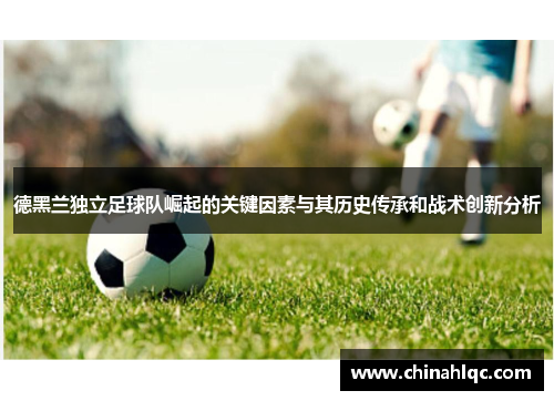 德黑兰独立足球队崛起的关键因素与其历史传承和战术创新分析 德黑兰独立足球队崛起的关键因素与其历史传承和战术创新分析