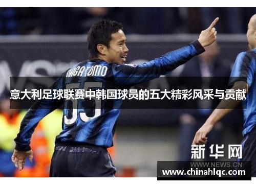 意大利足球联赛中韩国球员的五大精彩风采与贡献 意大利足球联赛中韩国球员的五大精彩风采与贡献