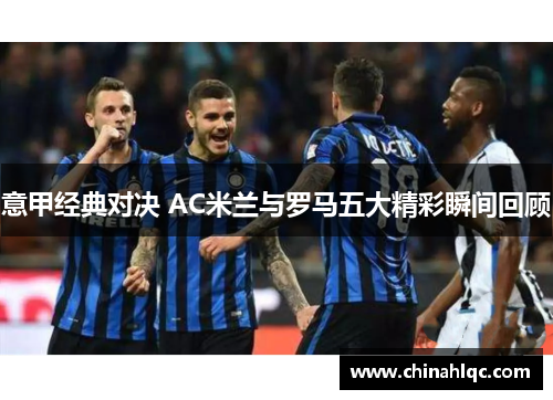 意甲经典对决 AC米兰与罗马五大精彩瞬间回顾 意甲经典对决 AC米兰与罗马五大精彩瞬间回顾