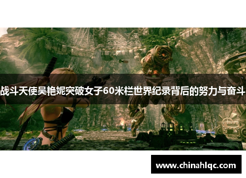 战斗天使吴艳妮突破女子60米栏世界纪录背后的努力与奋斗