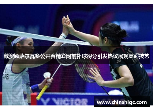 戴资颖萨尔瓦多公开赛精彩网前扑球得分引发热议展现高超技艺 戴资颖萨尔瓦多公开赛精彩网前扑球得分引发热议展现高超技艺