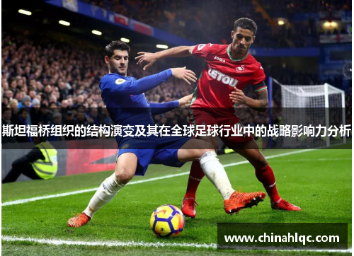 斯坦福桥组织的结构演变及其在全球足球行业中的战略影响力分析