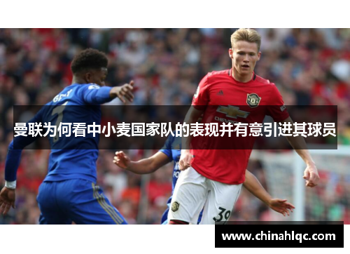 曼联为何看中小麦国家队的表现并有意引进其球员