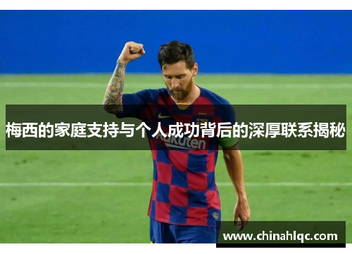 梅西的家庭支持与个人成功背后的深厚联系揭秘
